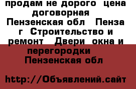 продам не дорого, цена договорная. - Пензенская обл., Пенза г. Строительство и ремонт » Двери, окна и перегородки   . Пензенская обл.